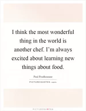 I think the most wonderful thing in the world is another chef. I’m always excited about learning new things about food Picture Quote #1