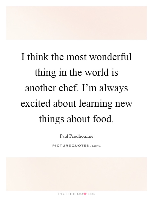 I think the most wonderful thing in the world is another chef. I'm always excited about learning new things about food Picture Quote #1