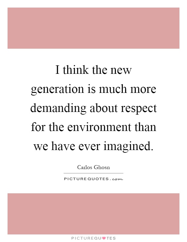 I think the new generation is much more demanding about respect for the environment than we have ever imagined Picture Quote #1