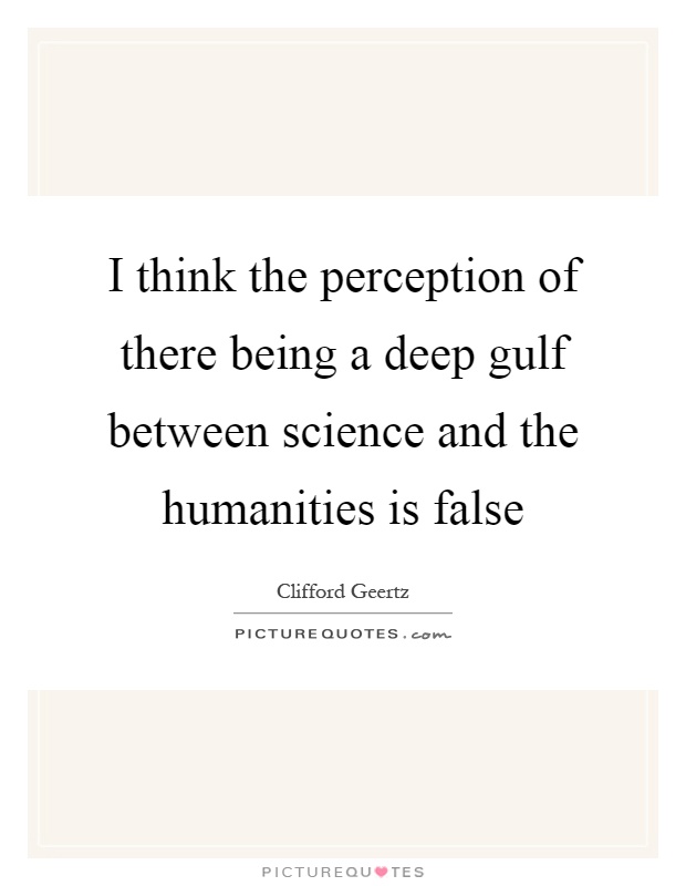 I think the perception of there being a deep gulf between science and the humanities is false Picture Quote #1