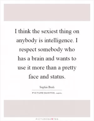 I think the sexiest thing on anybody is intelligence. I respect somebody who has a brain and wants to use it more than a pretty face and status Picture Quote #1