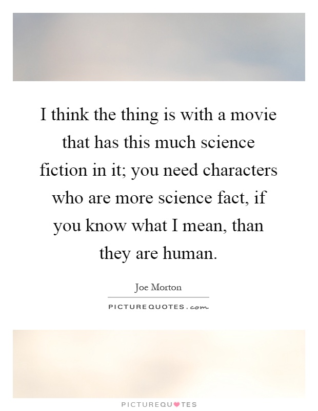 I think the thing is with a movie that has this much science fiction in it; you need characters who are more science fact, if you know what I mean, than they are human Picture Quote #1