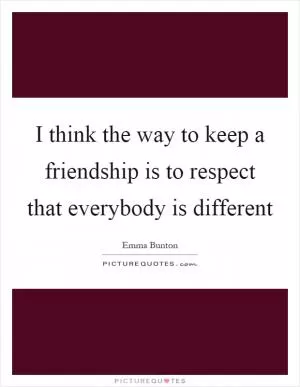I think the way to keep a friendship is to respect that everybody is different Picture Quote #1