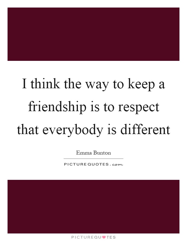 I think the way to keep a friendship is to respect that everybody is different Picture Quote #1