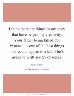 I think there are things in my story that have helped my creativity. Your father being killed, for instance, is one of the best things that could happen to a kid if he’s going to write poetry or songs Picture Quote #1