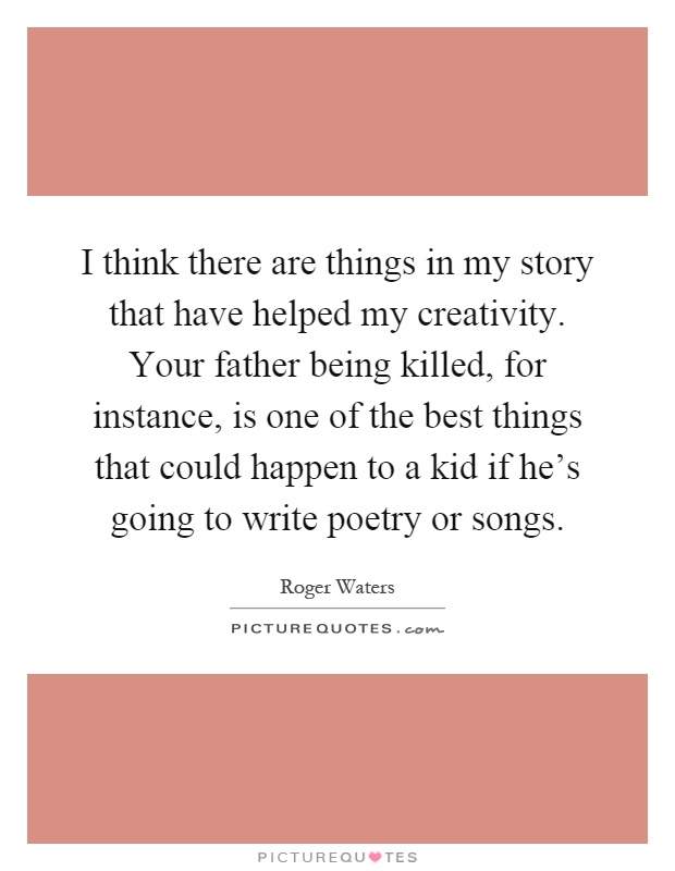 I think there are things in my story that have helped my creativity. Your father being killed, for instance, is one of the best things that could happen to a kid if he's going to write poetry or songs Picture Quote #1