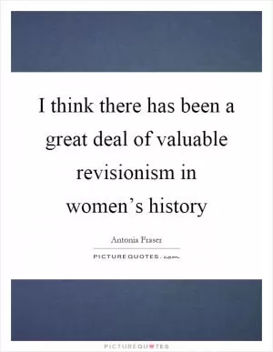 I think there has been a great deal of valuable revisionism in women’s history Picture Quote #1