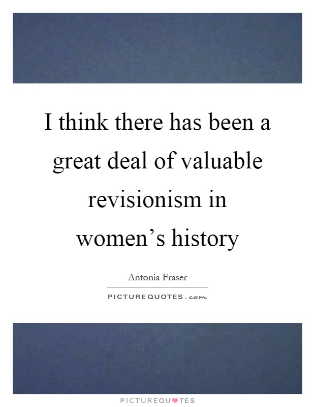 I think there has been a great deal of valuable revisionism in women's history Picture Quote #1