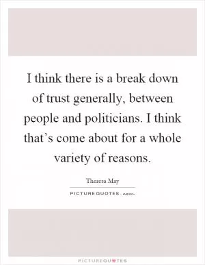 I think there is a break down of trust generally, between people and politicians. I think that’s come about for a whole variety of reasons Picture Quote #1
