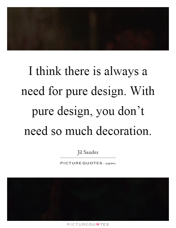 I think there is always a need for pure design. With pure design, you don't need so much decoration Picture Quote #1