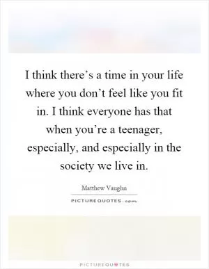 I think there’s a time in your life where you don’t feel like you fit in. I think everyone has that when you’re a teenager, especially, and especially in the society we live in Picture Quote #1