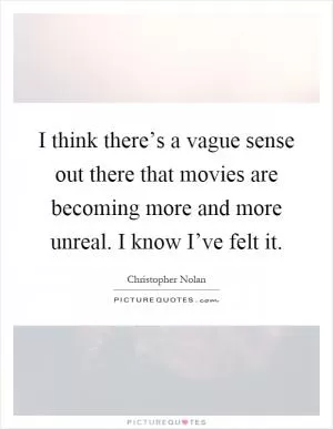 I think there’s a vague sense out there that movies are becoming more and more unreal. I know I’ve felt it Picture Quote #1