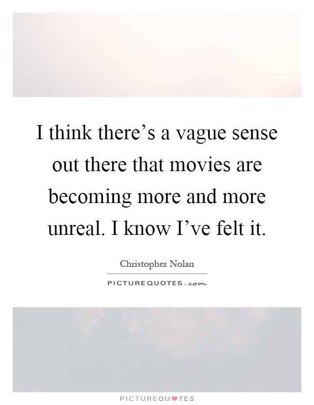 I think there's a vague sense out there that movies are becoming more and more unreal. I know I've felt it Picture Quote #1