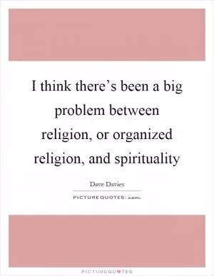 I think there’s been a big problem between religion, or organized religion, and spirituality Picture Quote #1
