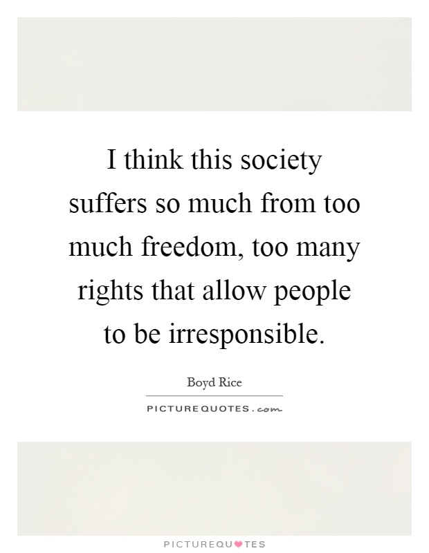 I think this society suffers so much from too much freedom, too many rights that allow people to be irresponsible Picture Quote #1
