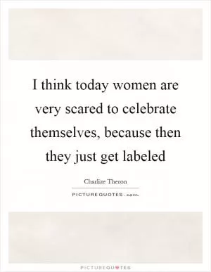 I think today women are very scared to celebrate themselves, because then they just get labeled Picture Quote #1