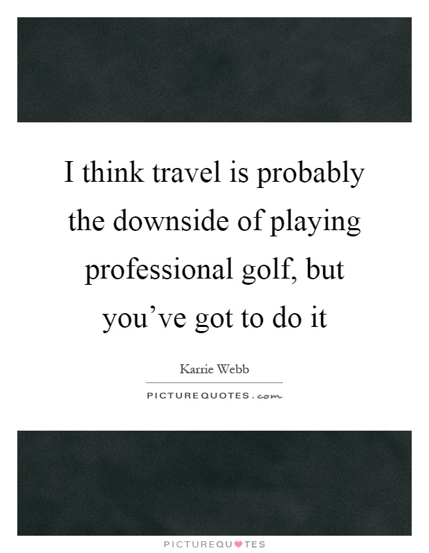 I think travel is probably the downside of playing professional golf, but you've got to do it Picture Quote #1