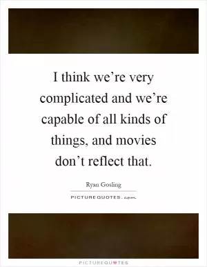 I think we’re very complicated and we’re capable of all kinds of things, and movies don’t reflect that Picture Quote #1
