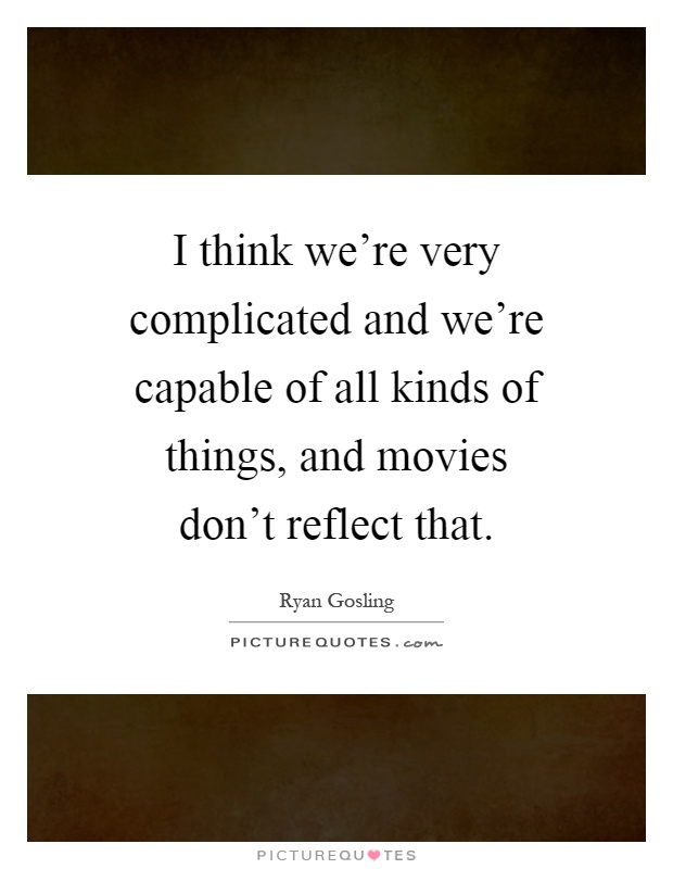 I think we're very complicated and we're capable of all kinds of things, and movies don't reflect that Picture Quote #1