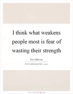I think what weakens people most is fear of wasting their strength Picture Quote #1