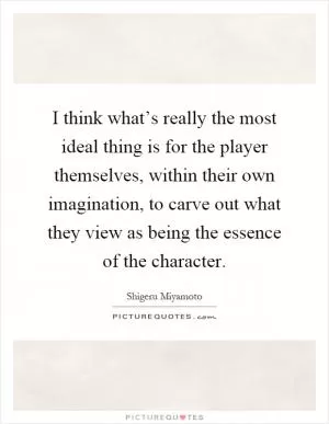 I think what’s really the most ideal thing is for the player themselves, within their own imagination, to carve out what they view as being the essence of the character Picture Quote #1
