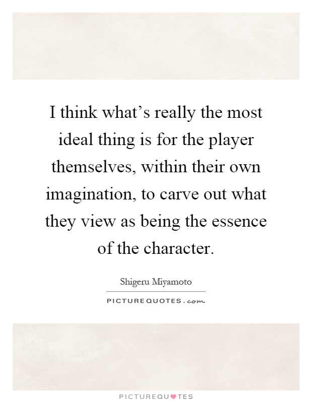 I think what's really the most ideal thing is for the player themselves, within their own imagination, to carve out what they view as being the essence of the character Picture Quote #1