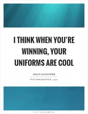 I think when you’re winning, your uniforms are cool Picture Quote #1
