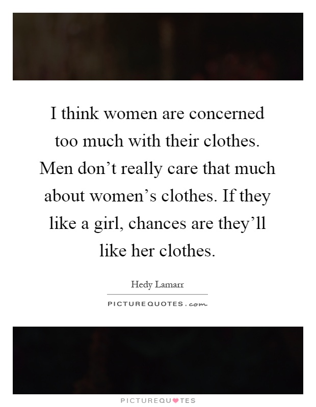 I think women are concerned too much with their clothes. Men don't really care that much about women's clothes. If they like a girl, chances are they'll like her clothes Picture Quote #1