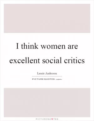 I think women are excellent social critics Picture Quote #1