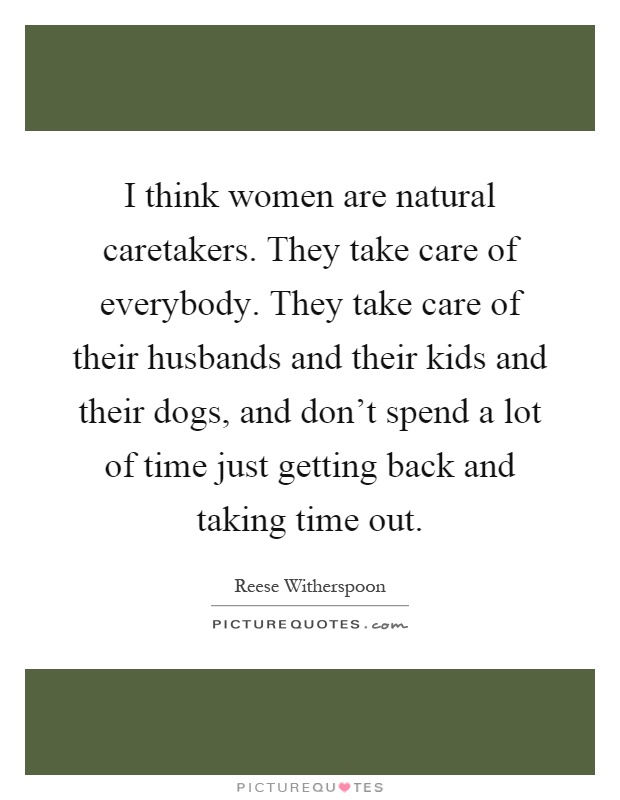 I think women are natural caretakers. They take care of everybody. They take care of their husbands and their kids and their dogs, and don't spend a lot of time just getting back and taking time out Picture Quote #1