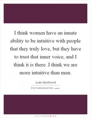 I think women have an innate ability to be intuitive with people that they truly love, but they have to trust that inner voice, and I think it is there. I think we are more intuitive than men Picture Quote #1