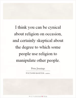 I think you can be cynical about religion on occasion, and certainly skeptical about the degree to which some people use religion to manipulate other people Picture Quote #1