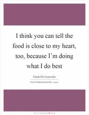 I think you can tell the food is close to my heart, too, because I’m doing what I do best Picture Quote #1