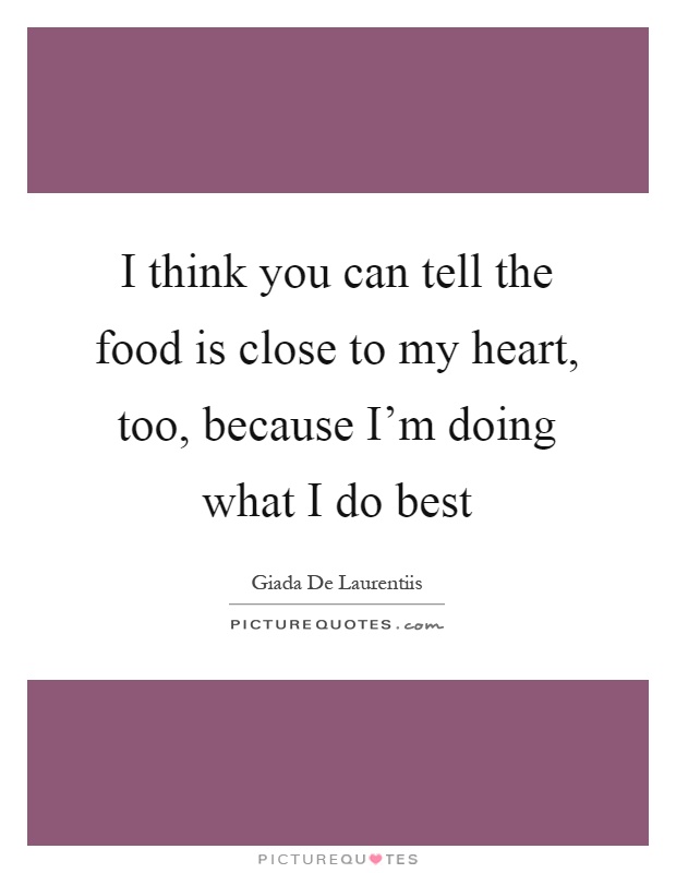 I think you can tell the food is close to my heart, too, because I'm doing what I do best Picture Quote #1