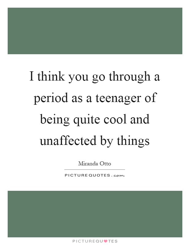 I think you go through a period as a teenager of being quite cool and unaffected by things Picture Quote #1