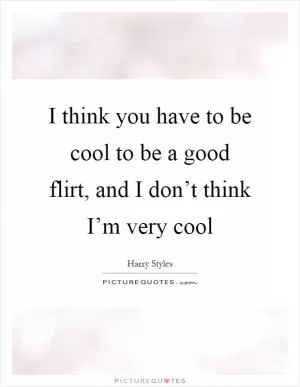 I think you have to be cool to be a good flirt, and I don’t think I’m very cool Picture Quote #1