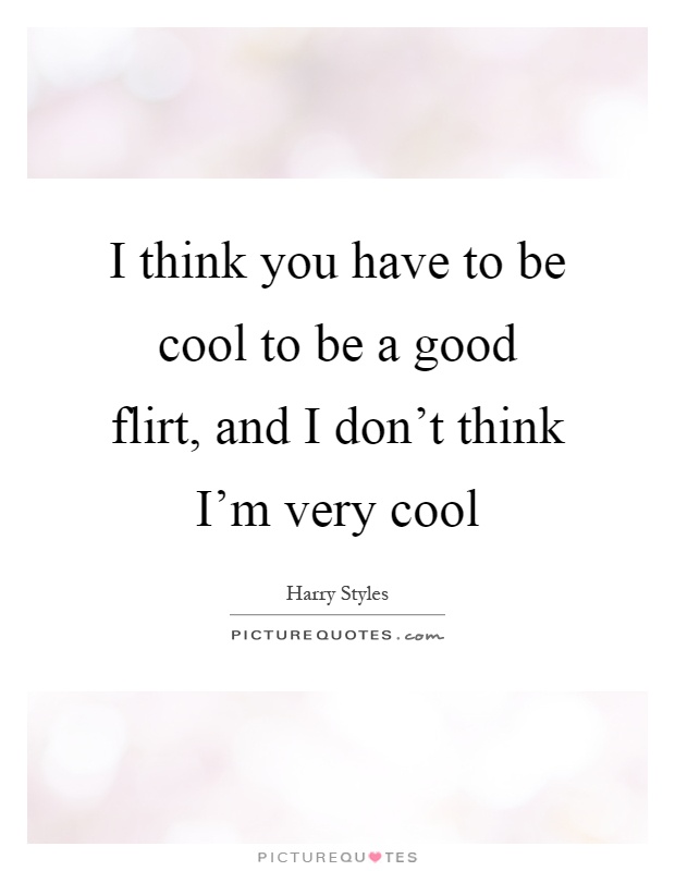 I think you have to be cool to be a good flirt, and I don't think I'm very cool Picture Quote #1