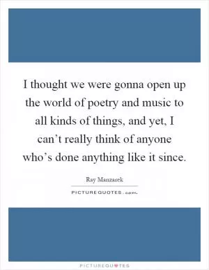I thought we were gonna open up the world of poetry and music to all kinds of things, and yet, I can’t really think of anyone who’s done anything like it since Picture Quote #1