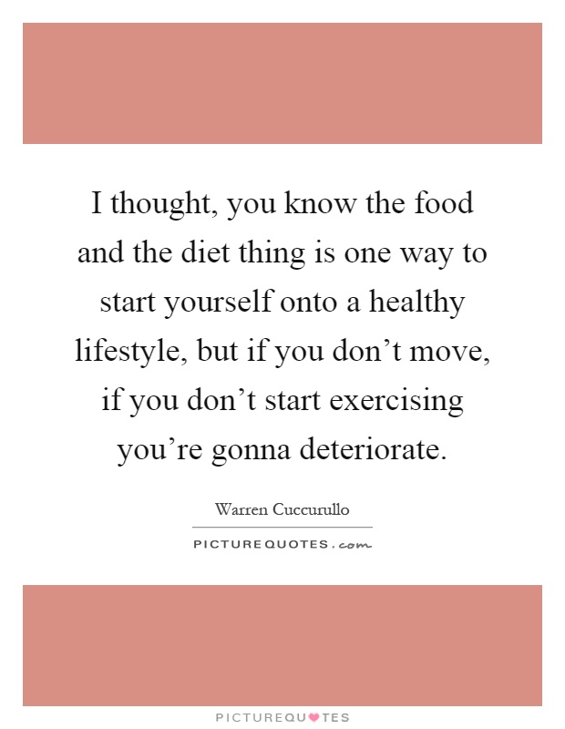 I thought, you know the food and the diet thing is one way to start yourself onto a healthy lifestyle, but if you don't move, if you don't start exercising you're gonna deteriorate Picture Quote #1