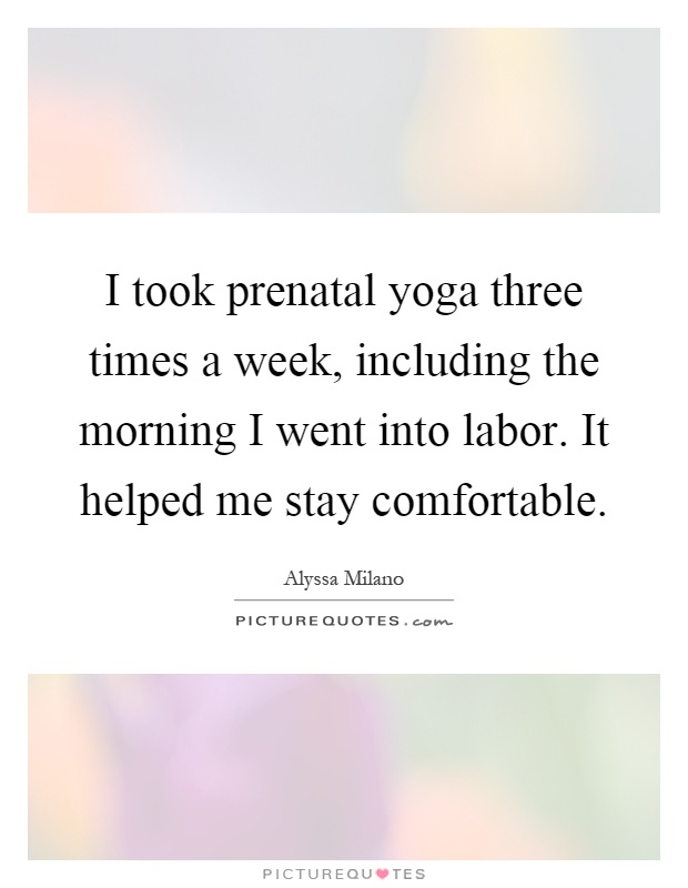 I took prenatal yoga three times a week, including the morning I went into labor. It helped me stay comfortable Picture Quote #1