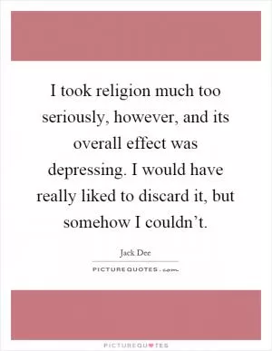 I took religion much too seriously, however, and its overall effect was depressing. I would have really liked to discard it, but somehow I couldn’t Picture Quote #1