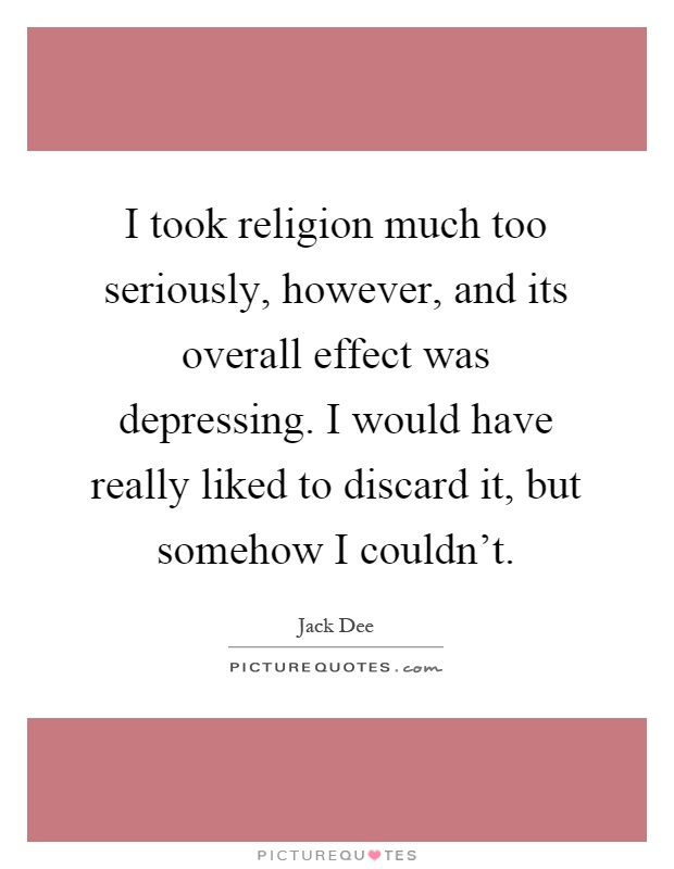 I took religion much too seriously, however, and its overall effect was depressing. I would have really liked to discard it, but somehow I couldn't Picture Quote #1