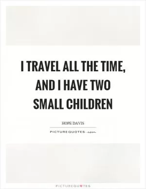 I travel all the time, and I have two small children Picture Quote #1