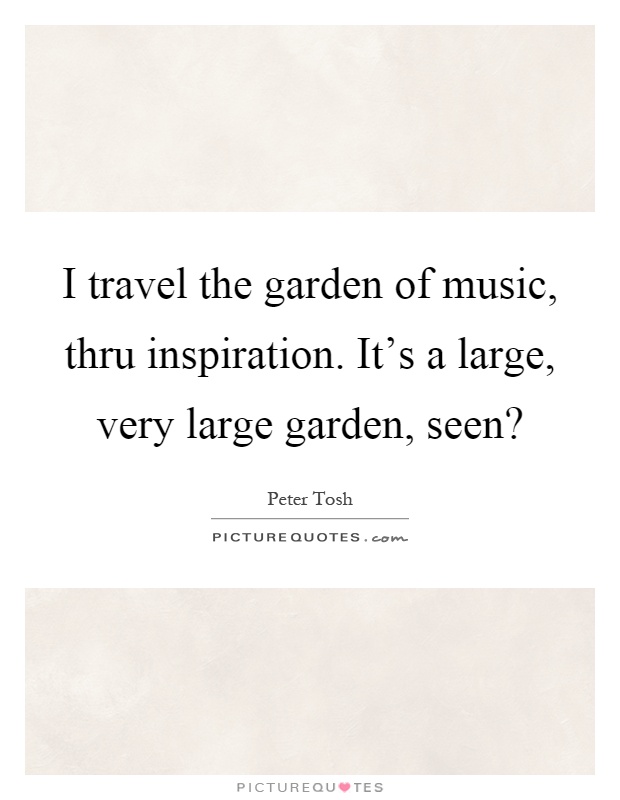 I travel the garden of music, thru inspiration. It's a large, very large garden, seen? Picture Quote #1