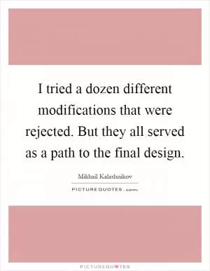 I tried a dozen different modifications that were rejected. But they all served as a path to the final design Picture Quote #1