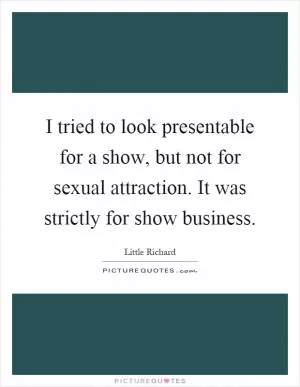I tried to look presentable for a show, but not for sexual attraction. It was strictly for show business Picture Quote #1
