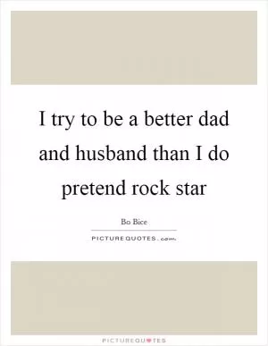 I try to be a better dad and husband than I do pretend rock star Picture Quote #1