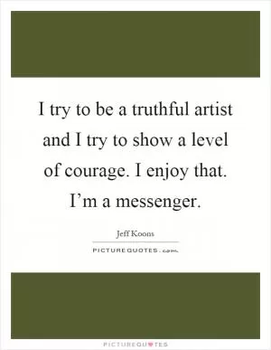 I try to be a truthful artist and I try to show a level of courage. I enjoy that. I’m a messenger Picture Quote #1