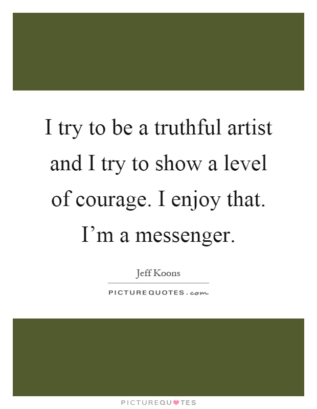I try to be a truthful artist and I try to show a level of courage. I enjoy that. I'm a messenger Picture Quote #1