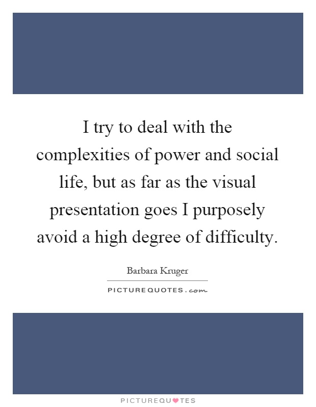 I try to deal with the complexities of power and social life, but as far as the visual presentation goes I purposely avoid a high degree of difficulty Picture Quote #1